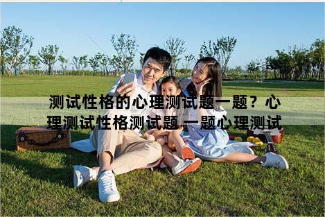 测试性格的心理测试题一题？心理测试性格测试题 一题心理测试